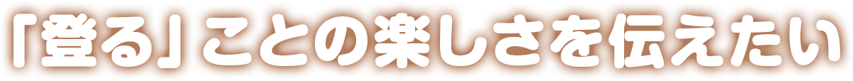 「登る」ことの楽しさを伝えたい